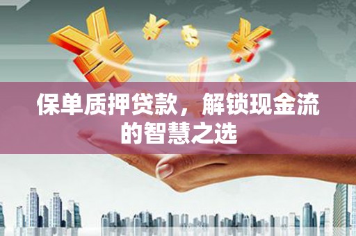 吴起保单质押贷款，解锁现金流的智慧之选