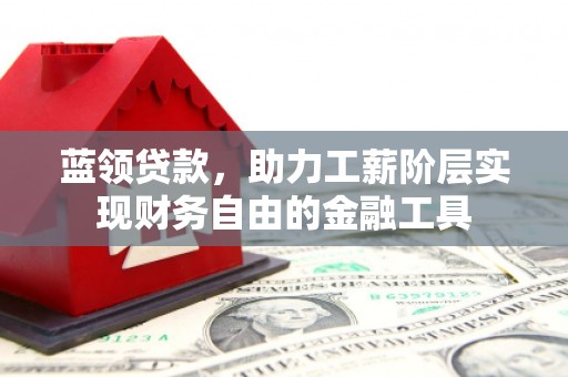 吴起蓝领贷款，助力工薪阶层实现财务自由的金融工具