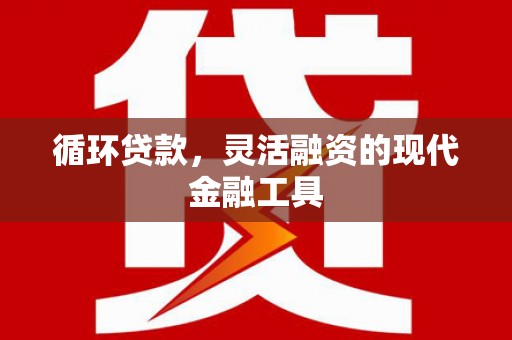 吴起循环贷款，灵活融资的现代金融工具