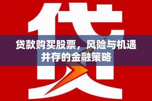吴起贷款购买股票，风险与机遇并存的金融策略