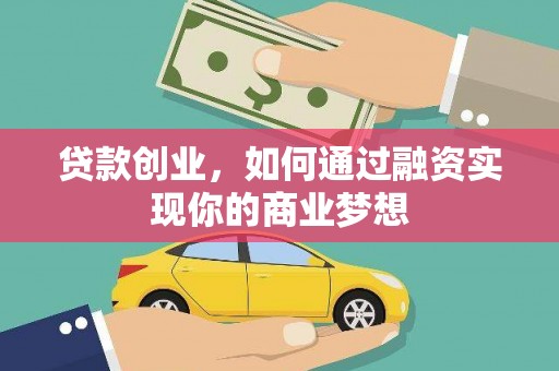 吴起贷款创业，如何通过融资实现你的商业梦想