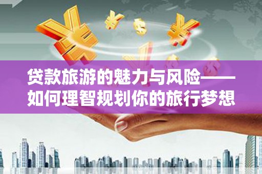 吴起贷款旅游的魅力与风险——如何理智规划你的旅行梦想