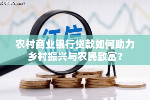 吴起农村商业银行贷款如何助力乡村振兴与农民致富？