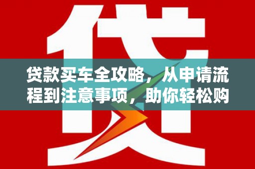吴起贷款买车全攻略，从申请流程到注意事项，助你轻松购车