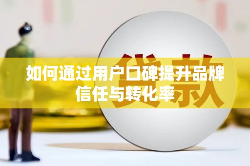 吴起如何通过用户口碑提升品牌信任与转化率