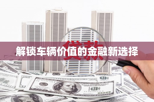 吴起解锁车辆价值的金融新选择