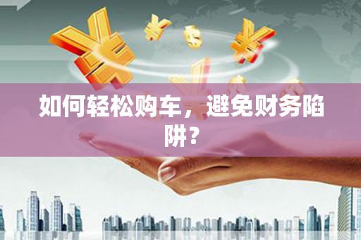 吴起如何轻松购车，避免财务陷阱？