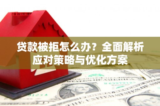 吴起贷款被拒怎么办？全面解析应对策略与优化方案