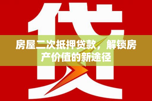 吴起房屋二次抵押贷款，解锁房产价值的新途径