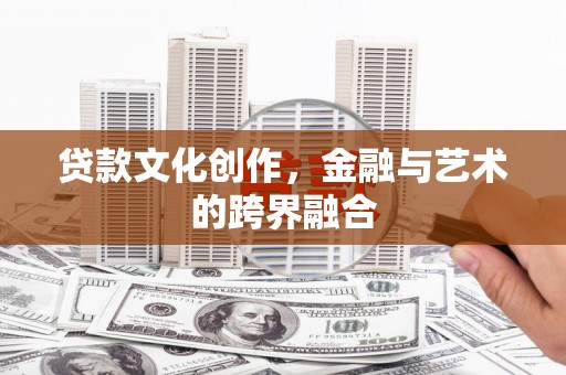 吴起贷款文化创作，金融与艺术的跨界融合