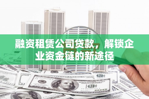 吴起融资租赁公司贷款，解锁企业资金链的新途径